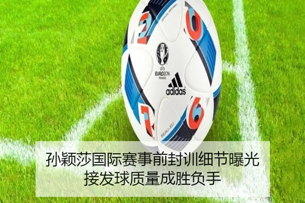 孙颖莎国际赛事前封训细节曝光 接发球质量成胜负手